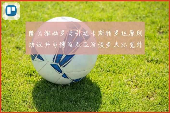隆戈推动罗马引进卡斯特罗达原则协议并与博洛尼亚洽谈多夫比克外租事宜