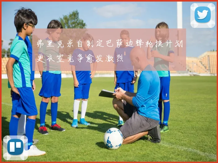 弗里克亲自制定巴萨边锋轮换计划更衣室竞争愈发激烈