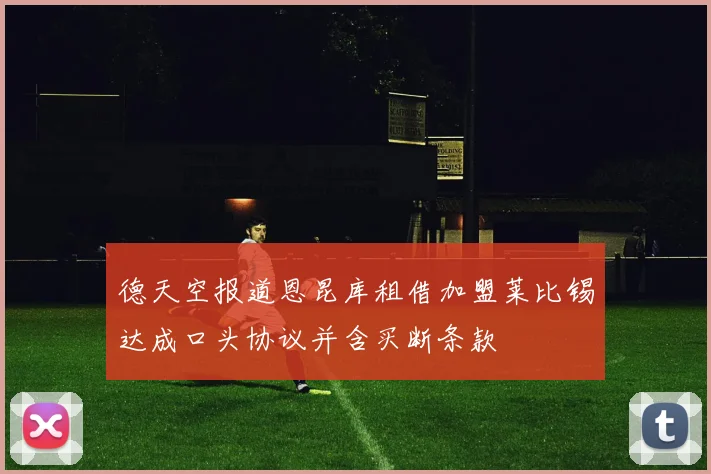 德天空报道恩昆库租借加盟莱比锡达成口头协议并含买断条款