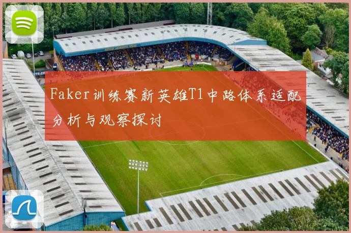 Faker训练赛新英雄T1中路体系适配分析与观察探讨