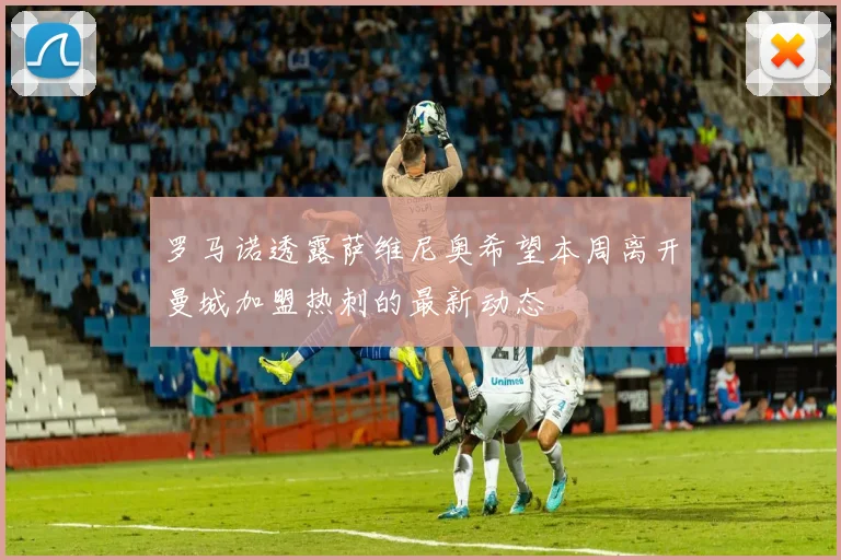 罗马诺透露萨维尼奥希望本周离开曼城加盟热刺的最新动态