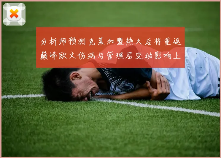分析师预测克莱加盟热火后将重返巅峰欧文伤病与管理层变动影响上赛季表现