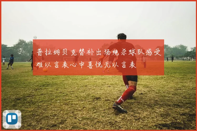 普拉姆贝克替补出场绝杀球队感受难以言表心中喜悦无以言表